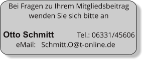 Bei Fragen zu Ihrem Mitgliedsbeitrag wenden Sie sich bitte an   Otto Schmitt            Tel.: 06331/45606         eMail:   Schmitt.O@t-online.de